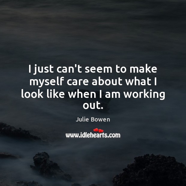 I just can’t seem to make myself care about what I look like when I am working out. Julie Bowen Picture Quote