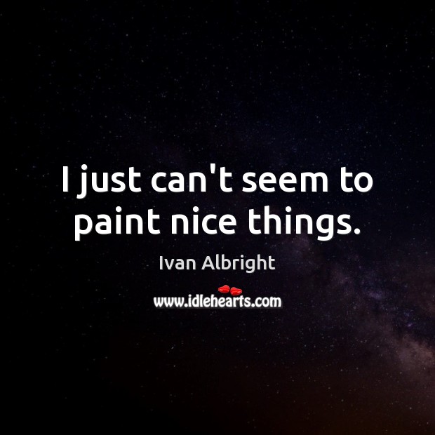 I just can’t seem to paint nice things. Ivan Albright Picture Quote