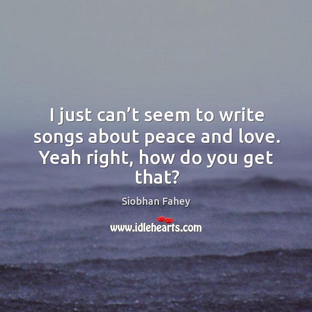 I just can’t seem to write songs about peace and love. Yeah right, how do you get that? Siobhan Fahey Picture Quote