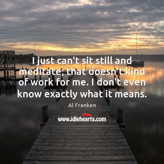 I just can’t sit still and meditate; that doesn’t kind of work Al Franken Picture Quote