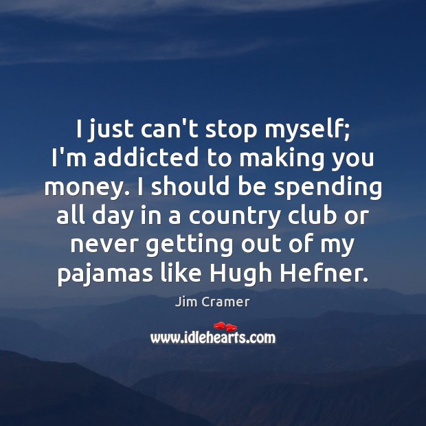 I just can’t stop myself; I’m addicted to making you money. I Jim Cramer Picture Quote
