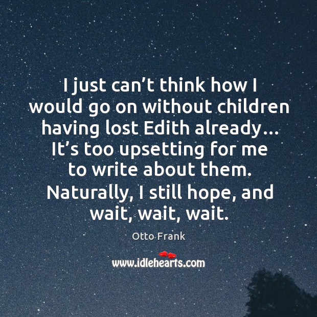 I just can’t think how I would go on without children having lost edith already… Otto Frank Picture Quote