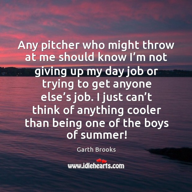 I just can’t think of anything cooler than being one of the boys of summer! Garth Brooks Picture Quote