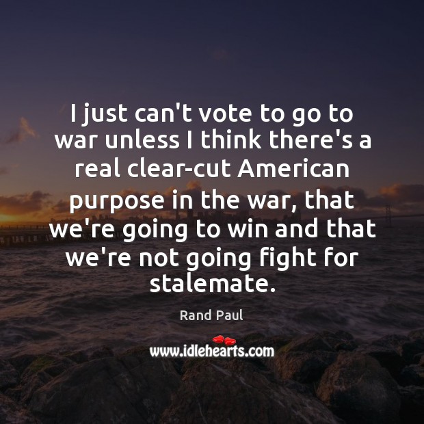 I just can’t vote to go to war unless I think there’s Rand Paul Picture Quote