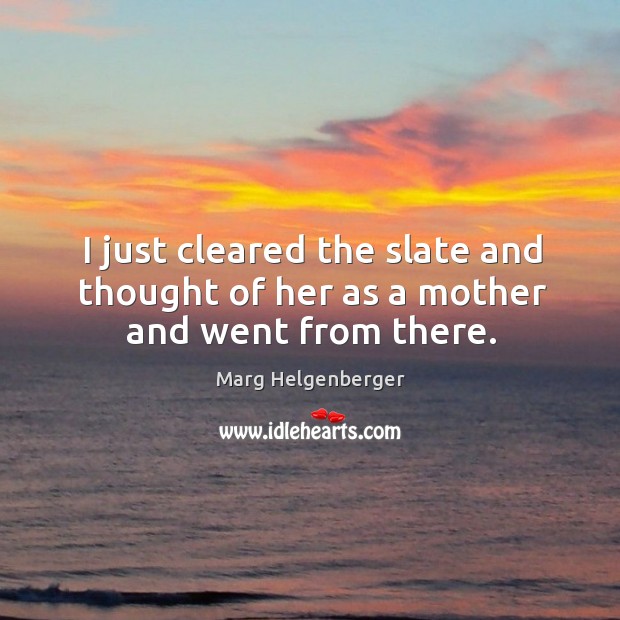 I just cleared the slate and thought of her as a mother and went from there. Marg Helgenberger Picture Quote