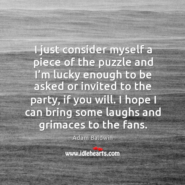I just consider myself a piece of the puzzle and I’m lucky enough to be asked or invited to Adam Baldwin Picture Quote