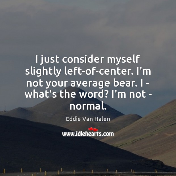 I just consider myself slightly left-of-center. I’m not your average bear. I Image