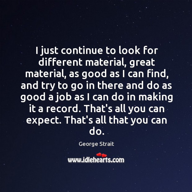 I just continue to look for different material, great material, as good George Strait Picture Quote