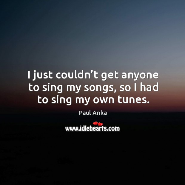 I just couldn’t get anyone to sing my songs, so I had to sing my own tunes. Paul Anka Picture Quote