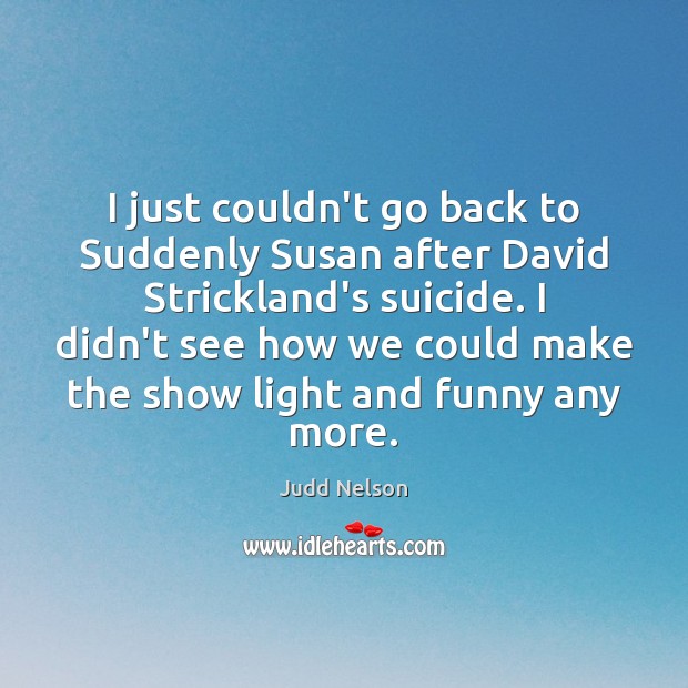 I just couldn’t go back to Suddenly Susan after David Strickland’s suicide. Judd Nelson Picture Quote