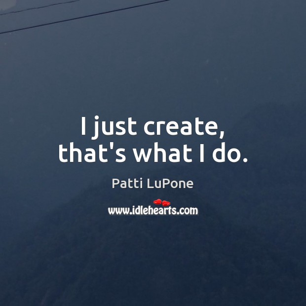 I just create, that’s what I do. Patti LuPone Picture Quote