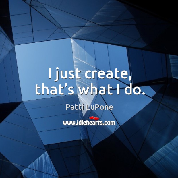 I just create, that’s what I do. Patti LuPone Picture Quote