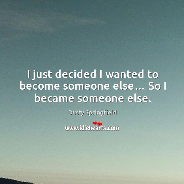 I just decided I wanted to become someone else… so I became someone else. Image