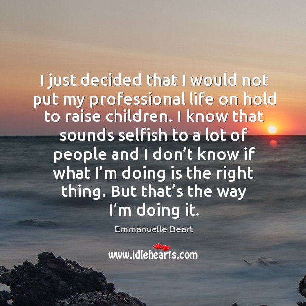 I just decided that I would not put my professional life on hold to raise children. Emmanuelle Beart Picture Quote
