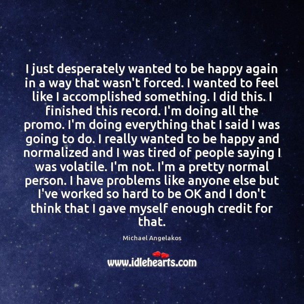I just desperately wanted to be happy again in a way that 