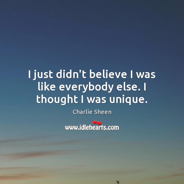 I just didn’t believe I was like everybody else. I thought I was unique. Charlie Sheen Picture Quote