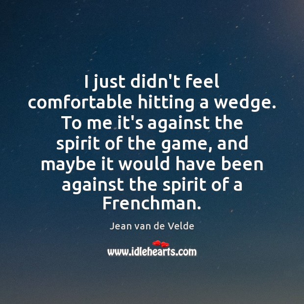 I just didn’t feel comfortable hitting a wedge. To me it’s against Jean van de Velde Picture Quote