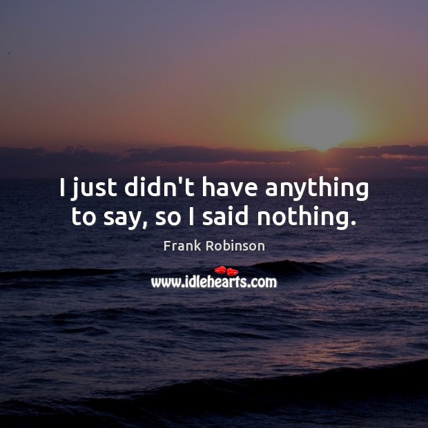 I just didn’t have anything to say, so I said nothing. Frank Robinson Picture Quote
