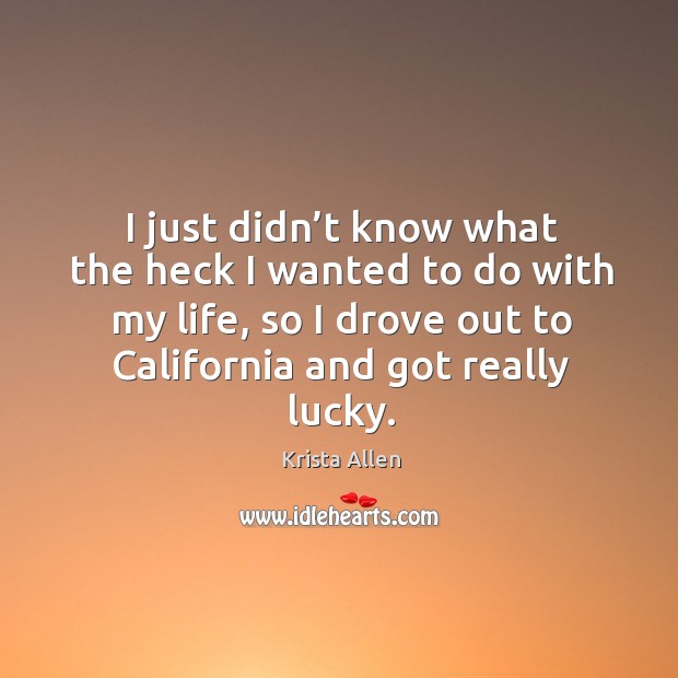 I just didn’t know what the heck I wanted to do with my life, so I drove out to california and got really lucky. Krista Allen Picture Quote