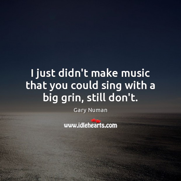 I just didn’t make music that you could sing with a big grin, still don’t. Gary Numan Picture Quote