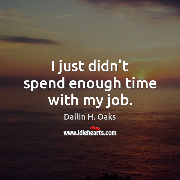 I just didn’t spend enough time with my job. Dallin H. Oaks Picture Quote