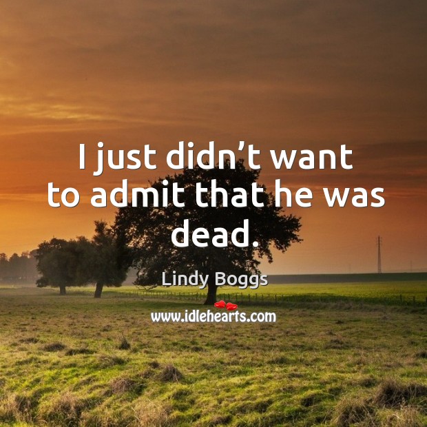 I just didn’t want to admit that he was dead. Lindy Boggs Picture Quote