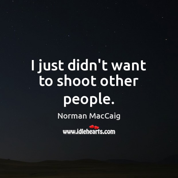 I just didn’t want to shoot other people. Norman MacCaig Picture Quote