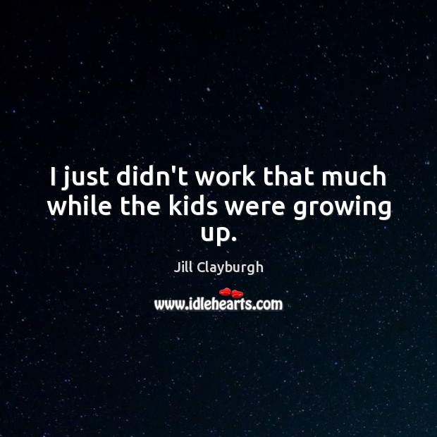 I just didn’t work that much while the kids were growing up. Jill Clayburgh Picture Quote