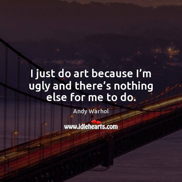 I just do art because I’m ugly and there’s nothing else for me to do. Image