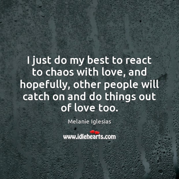 I just do my best to react to chaos with love, and Melanie Iglesias Picture Quote