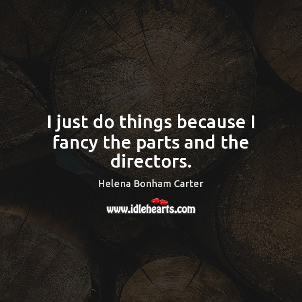 I just do things because I fancy the parts and the directors. Helena Bonham Carter Picture Quote