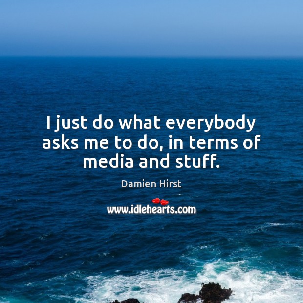 I just do what everybody asks me to do, in terms of media and stuff. Damien Hirst Picture Quote