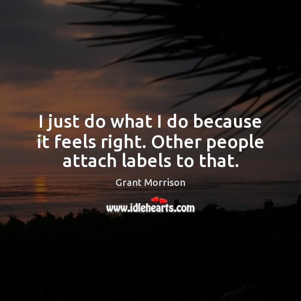 I just do what I do because it feels right. Other people attach labels to that. Grant Morrison Picture Quote