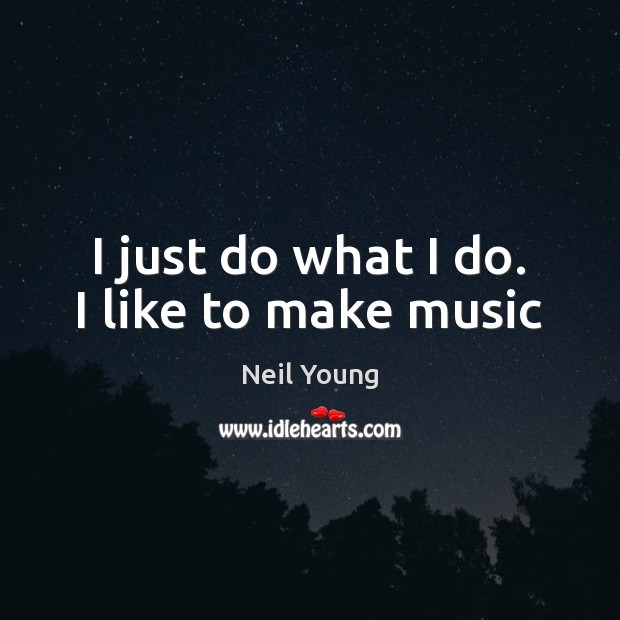 I just do what I do. I like to make music Neil Young Picture Quote