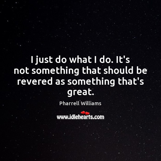 I just do what I do. It’s not something that should be revered as something that’s great. Pharrell Williams Picture Quote