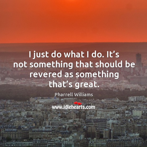 I just do what I do. It’s not something that should be revered as something that’s great. Image