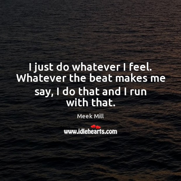 I just do whatever I feel. Whatever the beat makes me say, I do that and I run with that. Meek Mill Picture Quote
