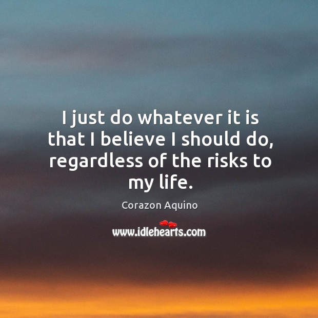 I just do whatever it is that I believe I should do, regardless of the risks to my life. Corazon Aquino Picture Quote