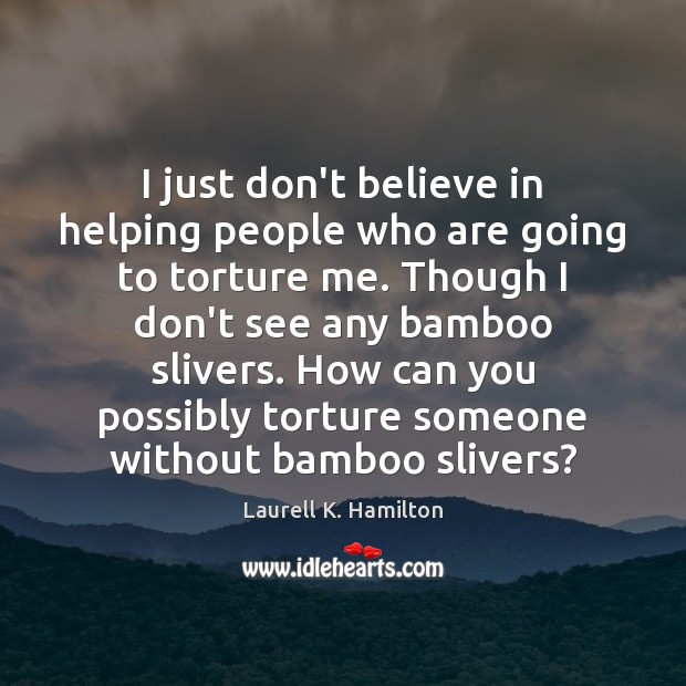 I just don’t believe in helping people who are going to torture Laurell K. Hamilton Picture Quote