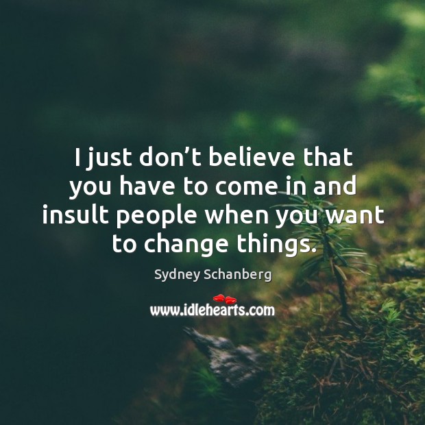 I just don’t believe that you have to come in and insult people when you want to change things. Sydney Schanberg Picture Quote