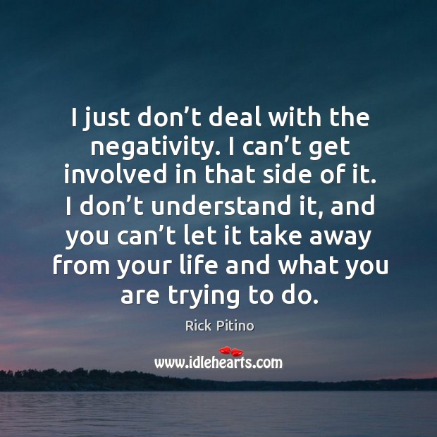 I just don’t deal with the negativity. I can’t get involved in that side of it. Image