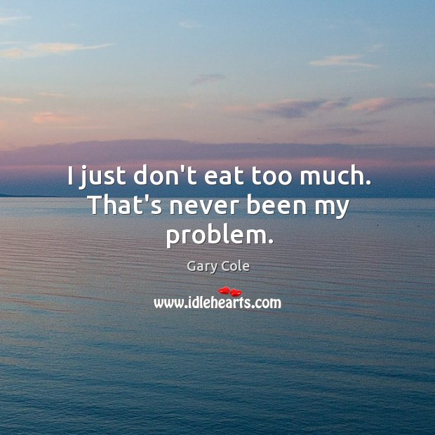 I just don’t eat too much. That’s never been my problem. Image