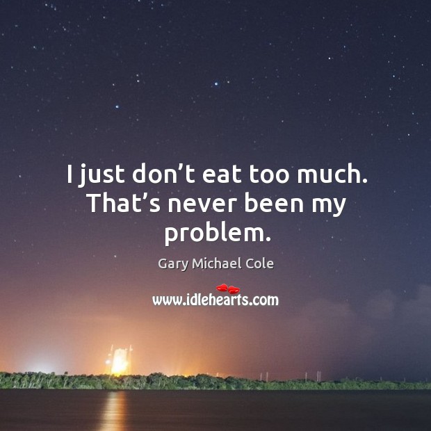 I just don’t eat too much. That’s never been my problem. Gary Michael Cole Picture Quote