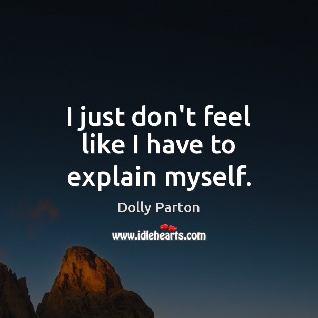 I just don’t feel like I have to explain myself. Dolly Parton Picture Quote