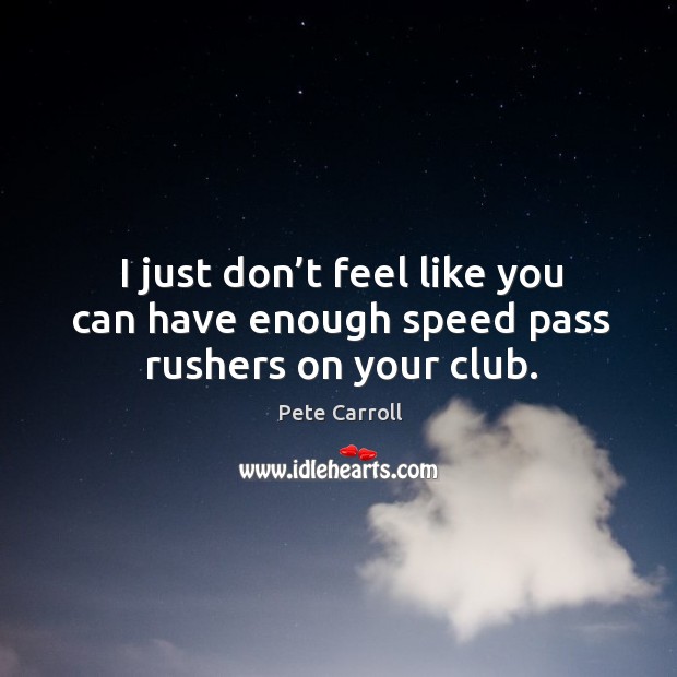 I just don’t feel like you can have enough speed pass rushers on your club. Pete Carroll Picture Quote