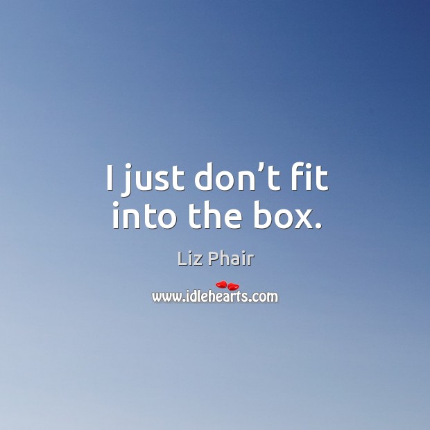 I just don’t fit into the box. Image