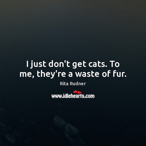 I just don’t get cats. To me, they’re a waste of fur. Rita Rudner Picture Quote