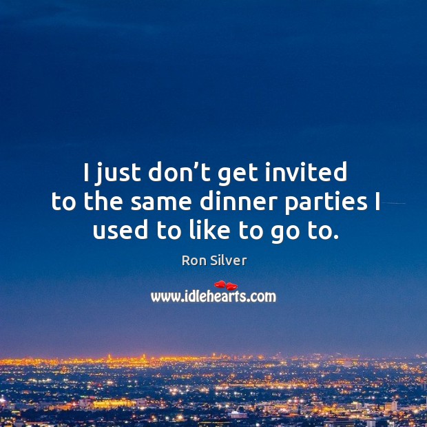 I just don’t get invited to the same dinner parties I used to like to go to. Ron Silver Picture Quote
