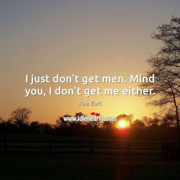 I just don’t get men. Mind you, I don’t get me either. Rae Earl Picture Quote