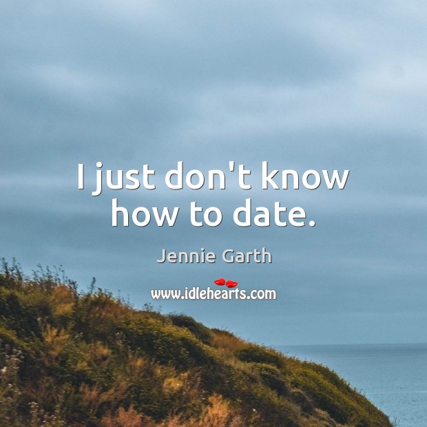 I just don’t know how to date. Jennie Garth Picture Quote